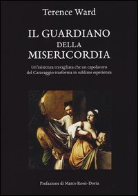 Il guardiano della misericordia. Un'esistenza travagliata che un capolavoro del Caravaggio trasforma in sublime esperienza - CARAVAGGIO TRASFORMA IN SUBLIME ESPERIENZA (IL).