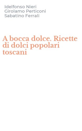 A bocca dolce. Ricette di dolci popolari toscani