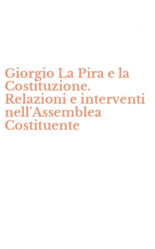 Giorgio La Pira e la Costituzione. Relazioni e interventi nell'Assemblea Costituente