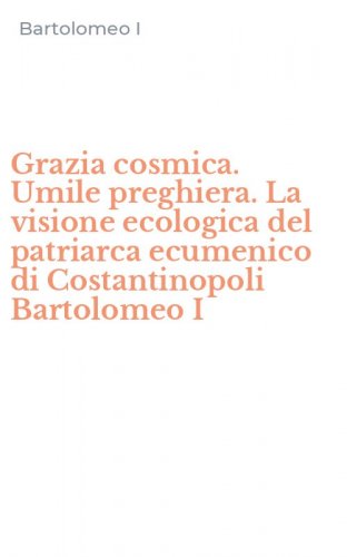 Grazia cosmica. Umile preghiera. La visione ecologica del patriarca ecumenico di Costantinopoli Bartolomeo I
