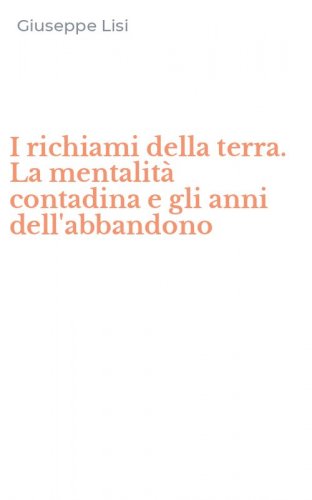 I richiami della terra. La mentalit&agrave; contadina e gli anni dell'abbandono