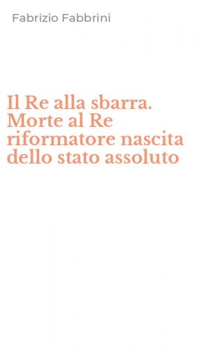 Il Re alla sbarra. Morte al Re riformatore nascita dello stato assoluto