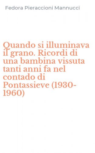 Quando si illuminava il grano. Ricordi di una bambina vissuta tanti anni fa nel contado di Pontassieve (1930-1960)