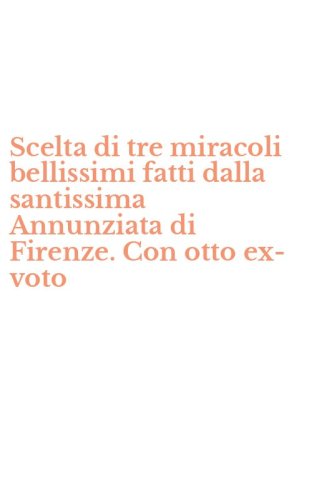 Scelta di tre miracoli bellissimi fatti dalla santissima Annunziata di Firenze. Con otto ex-voto