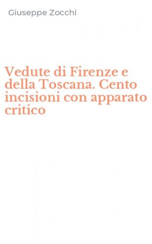 Vedute di Firenze e della Toscana. Cento incisioni con apparato critico