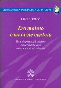 Ero malato e mi avete visitato. Testi di spiritualit&agrave; cristiana sul tema della cura come opera di misericordia - TESTI DI SPIRITUALITA' CRISTIANA SUL TEMA DELLA CURA COME OPERA DI MISERICORDIA