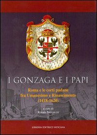 I Gonzaga e i papi. Roma e le corti padane fra Umanesimo e Rinascimeno (1418-1620) - (I)