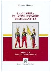 La guardia palatina d'onore di sua santit&agrave; 1850-1970. Fedelt&agrave;, onore, servizio - 1850-1970. FEDELTA', ONORE, SERVIZIO