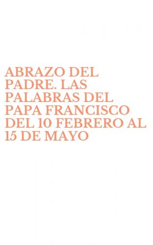 ABRAZO DEL PADRE. LAS PALABRAS DEL PAPA FRANCISCO DEL 10 FEBRERO AL 15 DE MAYO - 2016