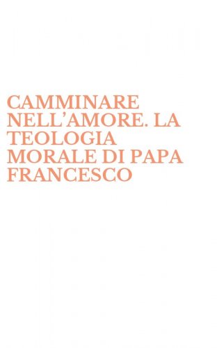 CAMMINARE NELL&rsquo;AMORE. LA TEOLOGIA MORALE DI PAPA FRANCESCO