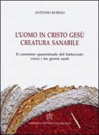 L'uomo in Cristo Ges&ugrave; creatura sanabile. Il cammino quaresimale del battezzato verso i tre giorni santi