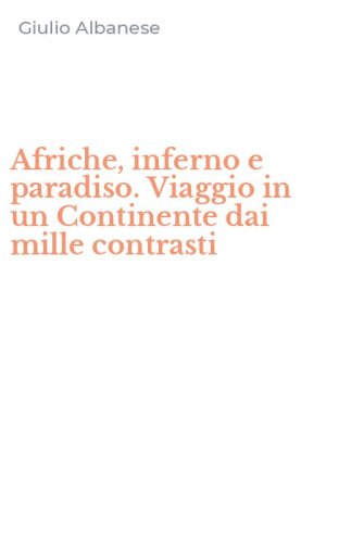 Afriche, inferno e paradiso. Viaggio in un Continente dai mille contrasti