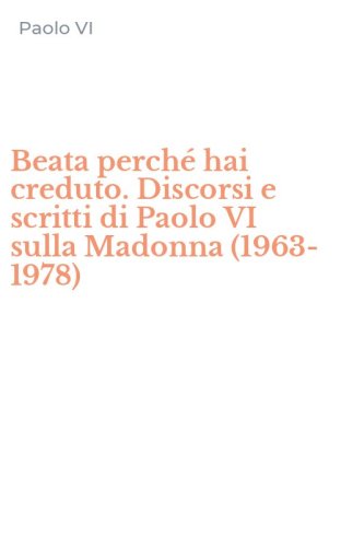 Beata perch&eacute; hai creduto. Discorsi e scritti di Paolo VI sulla Madonna (1963-1978)
