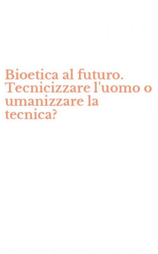 Bioetica al futuro. Tecnicizzare l'uomo o umanizzare la tecnica?