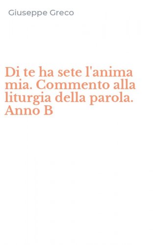 Di te ha sete l'anima mia. Commento alla liturgia della parola. Anno B