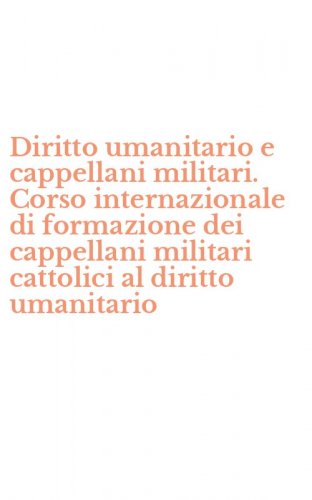 Diritto umanitario e cappellani militari. Corso internazionale di formazione dei cappellani militari cattolici al diritto umanitario