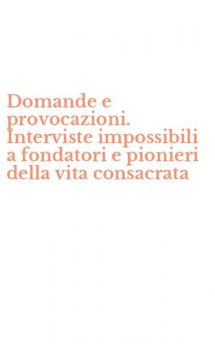 Domande e provocazioni. Interviste impossibili a fondatori e pionieri della vita consacrata - INTERVISTE IMPOSSIBILI A FONDATORI E PIONIERI DELLA VITA CONSACRATA
