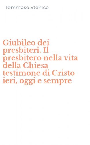 Giubileo dei presbiteri. Il presbitero nella vita della Chiesa testimone di Cristo ieri, oggi e sempre