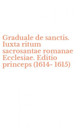 Graduale de sanctis. Iuxta ritum sacrosantae romanae Ecclesiae. Editio princeps (1614-1615)