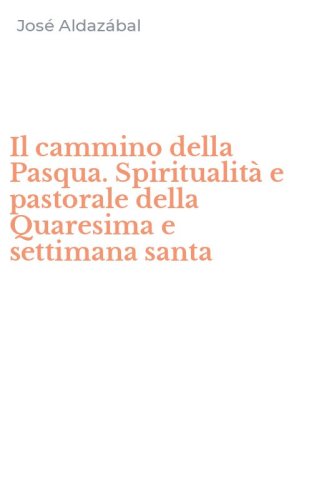 Il cammino della Pasqua. Spiritualit&agrave; e pastorale della Quaresima e settimana santa
