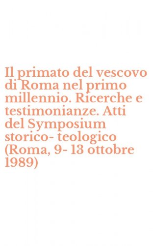 Il primato del vescovo di Roma nel primo millennio. Ricerche e testimonianze. Atti del Symposium storico-teologico (Roma, 9-13 ottobre 1989)