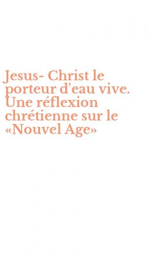 Jesus-Christ le porteur d'eau vive. Une r&eacute;flexion chr&eacute;tienne sur le &laquo;Nouvel Age&raquo;
