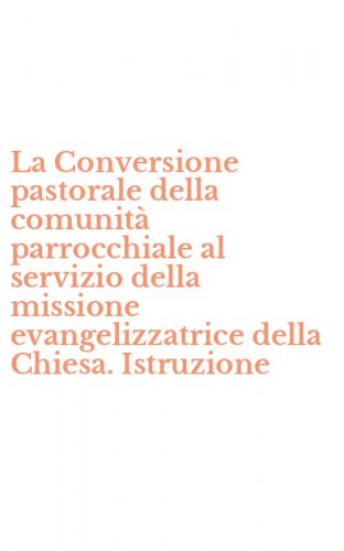 La Conversione pastorale della comunit&agrave; parrocchiale al servizio della missione evangelizzatrice della Chiesa. Istruzione