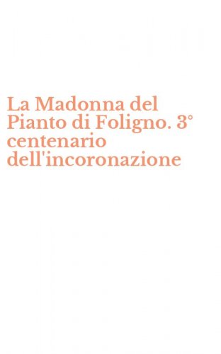 La Madonna del Pianto di Foligno. 3&deg; centenario dell'incoronazione