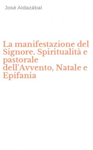La manifestazione del Signore. Spiritualit&agrave; e pastorale dell'Avvento, Natale e Epifania