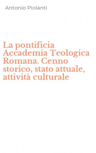La pontificia Accademia Teologica Romana. Cenno storico, stato attuale, attivit&agrave; culturale