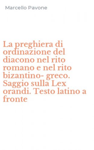 La preghiera di ordinazione del diacono nel rito romano e nel rito bizantino-greco. Saggio sulla Lex orandi. Testo latino a fronte