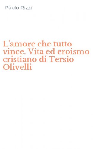 L'amore che tutto vince. Vita ed eroismo cristiano di Tersio Olivelli