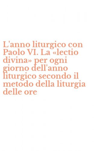 L'anno liturgico con Paolo VI. La &laquo;lectio divina&raquo; per ogni giorno dell'anno liturgico secondo il metodo della liturgia delle ore