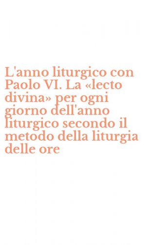 L'anno liturgico con Paolo VI. La &laquo;lecto divina&raquo; per ogni giorno dell'anno liturgico secondo il metodo della liturgia delle ore