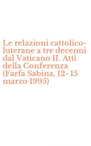 Le relazioni cattolico-luterane a tre decenni dal Vaticano II. Atti della Conferenza (Farfa Sabina, 12-15 marzo 1995)