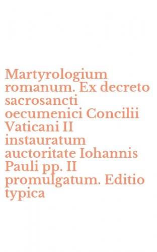Martyrologium romanum. Ex decreto sacrosancti oecumenici Concilii Vaticani II instauratum auctoritate Iohannis Pauli pp. II promulgatum. Editio typica