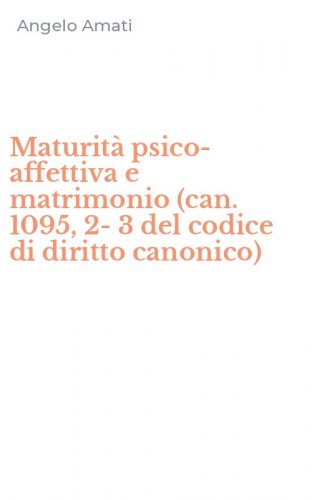 Maturit&agrave; psico-affettiva e matrimonio (can. 1095, 2-3 del codice di diritto canonico)