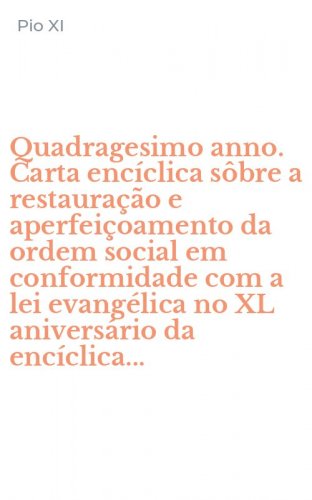 Quadragesimo anno. Carta enc&iacute;clica s&ocirc;bre a restaura&ccedil;&atilde;o e aperfei&ccedil;oamento da ordem social em conformidade com a lei evang&eacute;lica no XL anivers&aacute;rio da enc&iacute;clica...