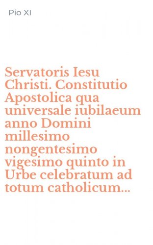 Servatoris Iesu Christi. Constitutio Apostolica qua universale iubilaeum anno Domini millesimo nongentesimo vigesimo quinto in Urbe celebratum ad totum catholicum...