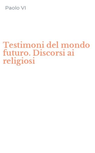 Testimoni del mondo futuro. Discorsi ai religiosi