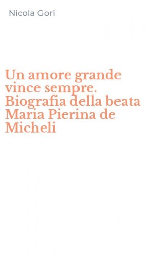 Un amore grande vince sempre. Biografia della beata Maria Pierina de Micheli