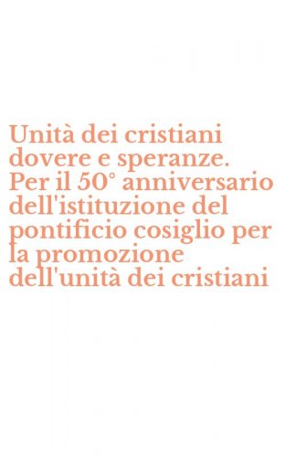 Unit&agrave; dei cristiani dovere e speranze. Per il 50&deg; anniversario dell'istituzione del pontificio cosiglio per la promozione dell'unit&agrave; dei cristiani