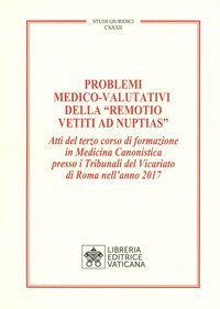 Problemi medico-valutativi della &laquo;Remotio Vetiti As Nuptias&raquo;. Atti del terzo corso di formazione in Medicina Canonistica presso i Tribunali del Vicariato di Roma nell'anno 2017