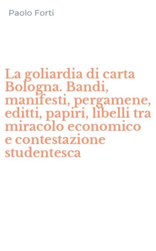 La goliardia di carta Bologna. Bandi, manifesti, pergamene, editti, papiri, libelli tra miracolo economico e contestazione studentesca
