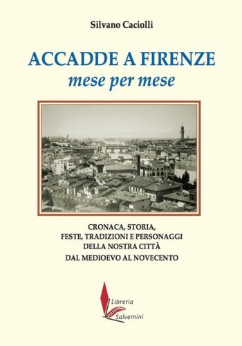 Accadde a Firenze mese per mese. Cronaca, storia, feste, tradizioni e personaggi della nostra citt&agrave; dal Medioevo al Novecento