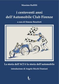 I centoventi anni dell'Automobile Club Firenze. La storia dell'ACI &egrave; la storia dell'automobile