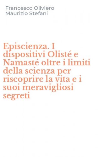 Episcienza. I dispositivi Olist&eacute; e Namast&eacute; oltre i limiti della scienza per riscoprire la vita e i suoi meravigliosi segreti