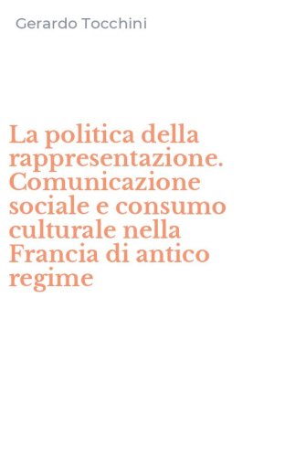La politica della rappresentazione. Comunicazione sociale e consumo culturale nella Francia di antico regime