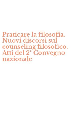 Praticare la filosofia. Nuovi discorsi sul counseling filosofico. Atti del 2&deg; Convegno nazionale