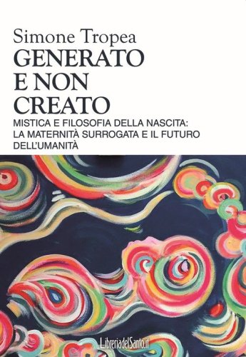 Generato e non creato. Mistica e filosofia della nascita: la maternit&agrave; surrogata e il futuro dell'umanit&agrave;